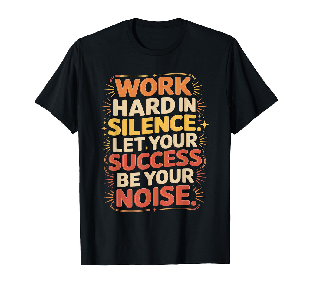 Work Hard Silence Success Be Your Noise T-Shirt - Trendy Graphic Men Women - T-Shirt, Sweatshirt, Hoodie