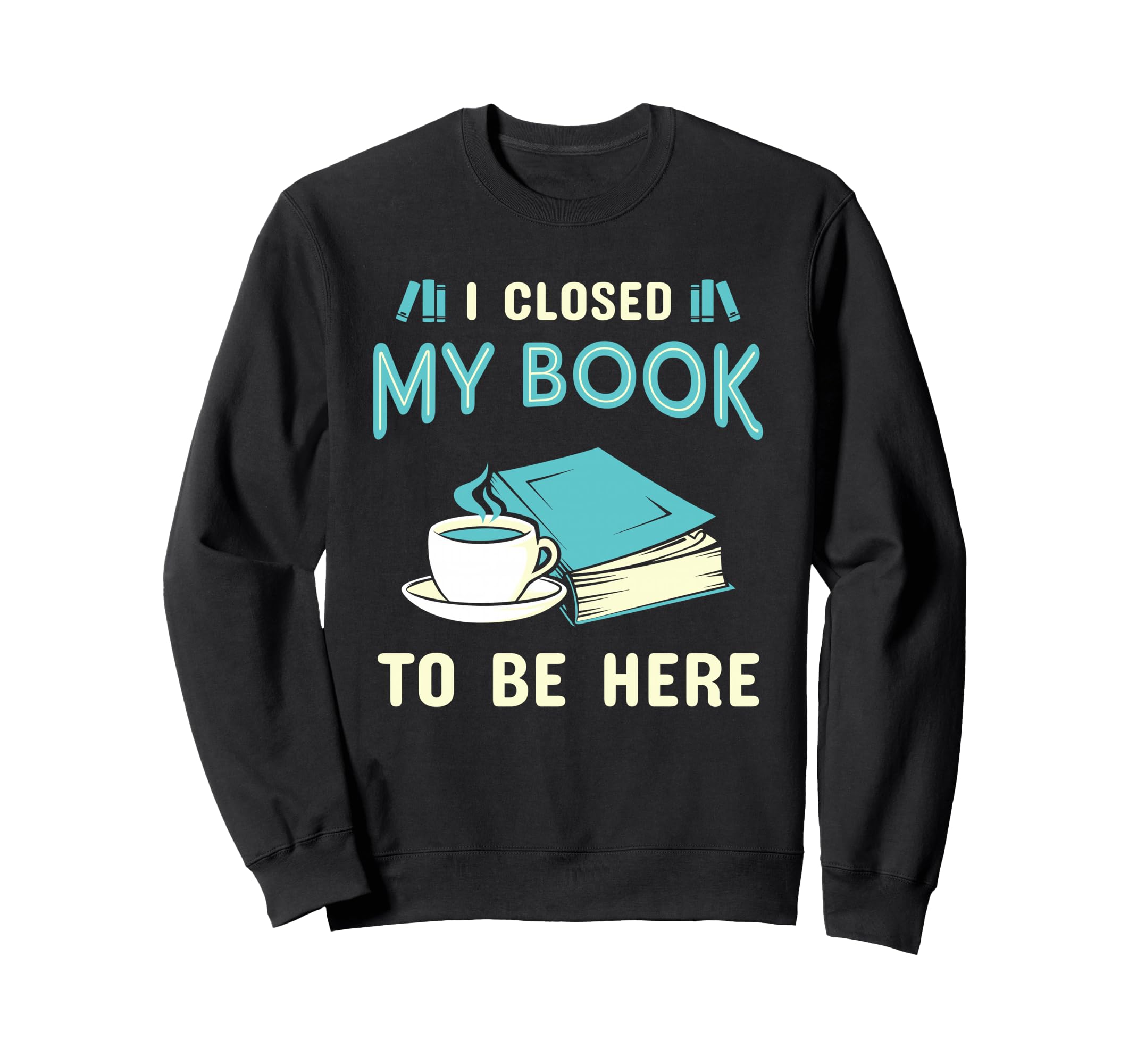 I Closed My Book To Be Here Sweatshirt - Fun Novelty Design Unisex - T-Shirt, Sweatshirt, Hoodie