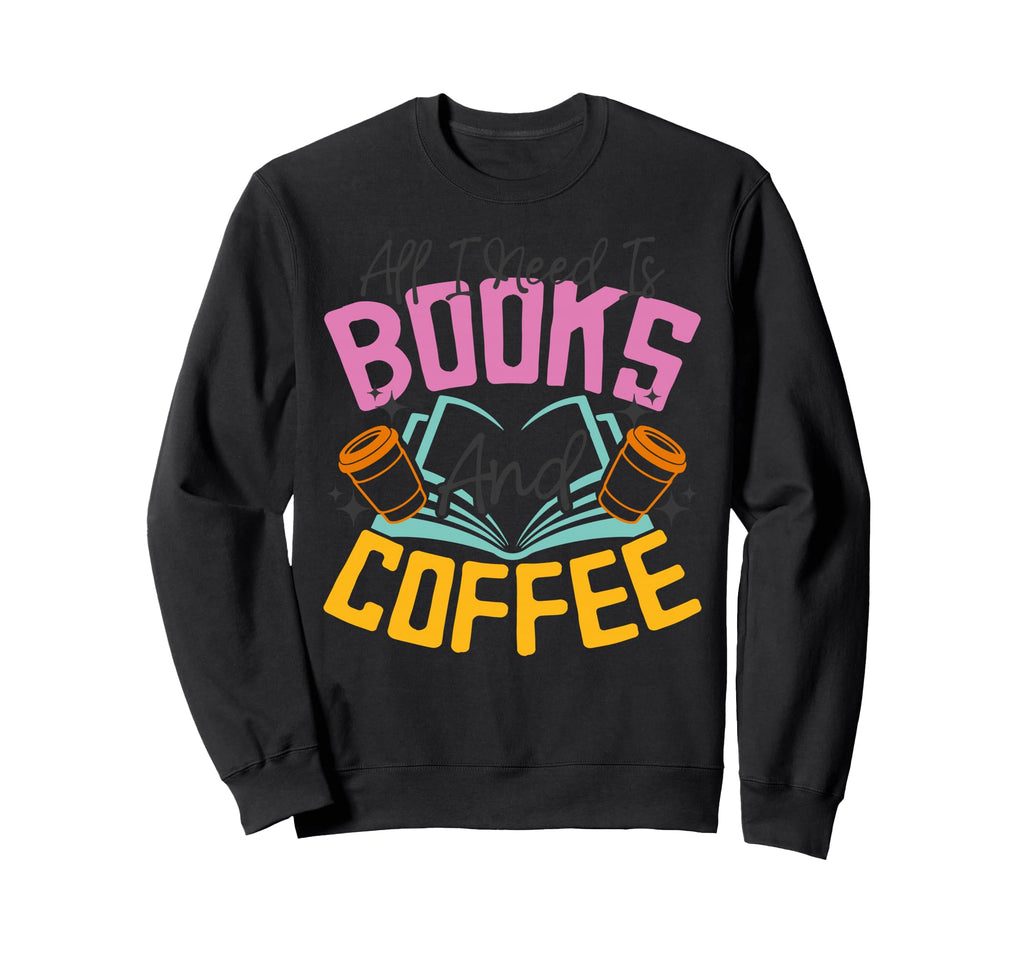 All I Need Is Books And Coffee Sweatshirt - Custom Art Print Men Women - T-Shirt, Sweatshirt, Hoodie