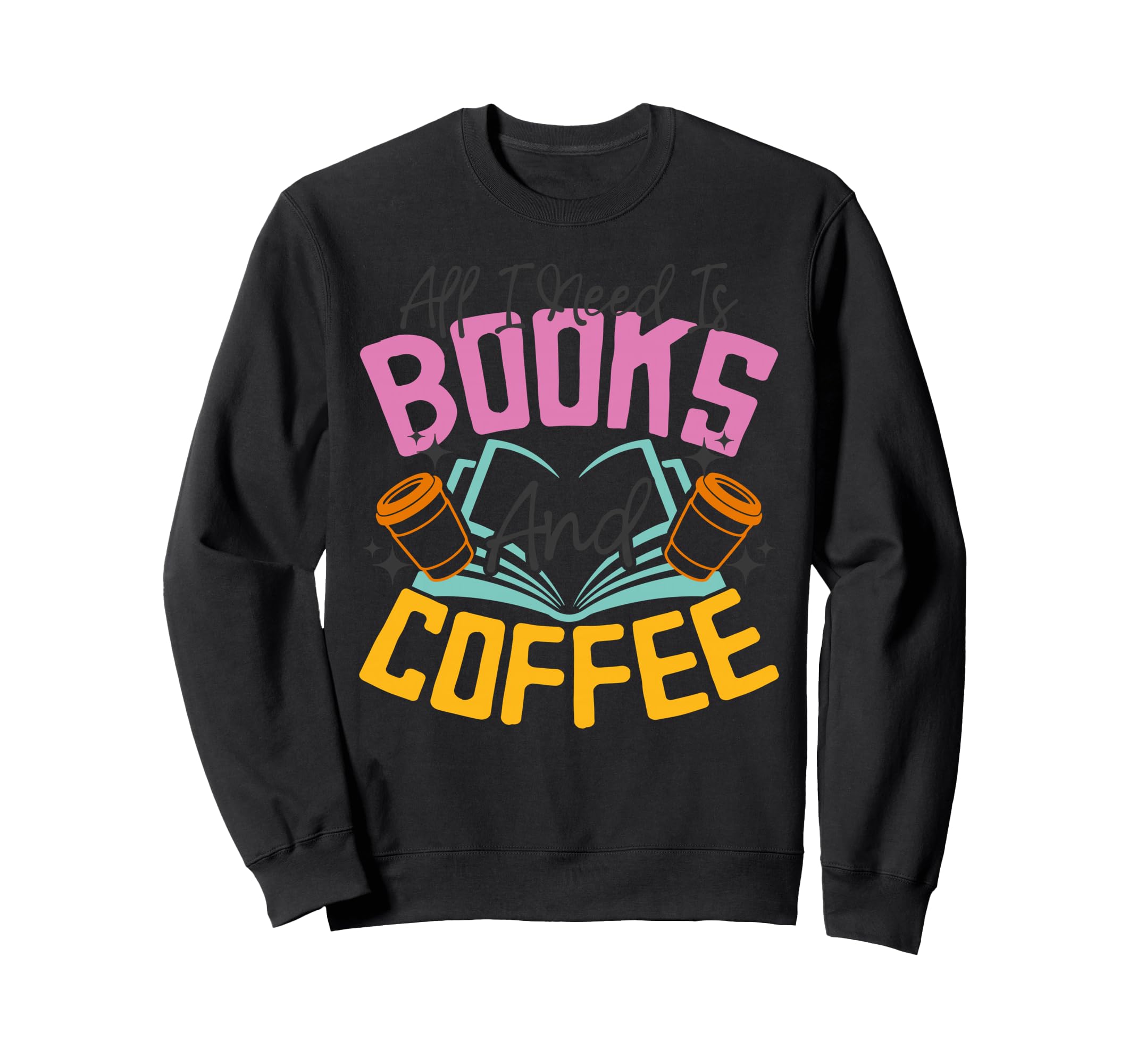 All I Need Is Books And Coffee Sweatshirt - Custom Art Print Men Women - T-Shirt, Sweatshirt, Hoodie
