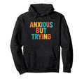 Anxious But Trying Mental Health Hoodie - Casual Everyday Wear Men Women - T-Shirt, Sweatshirt, Hoodie