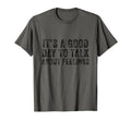 Its Good Day To Talk About Feelings Funny T-Shirt - Novelty Apparel Unisex - T-Shirt, Sweatshirt, Hoodie