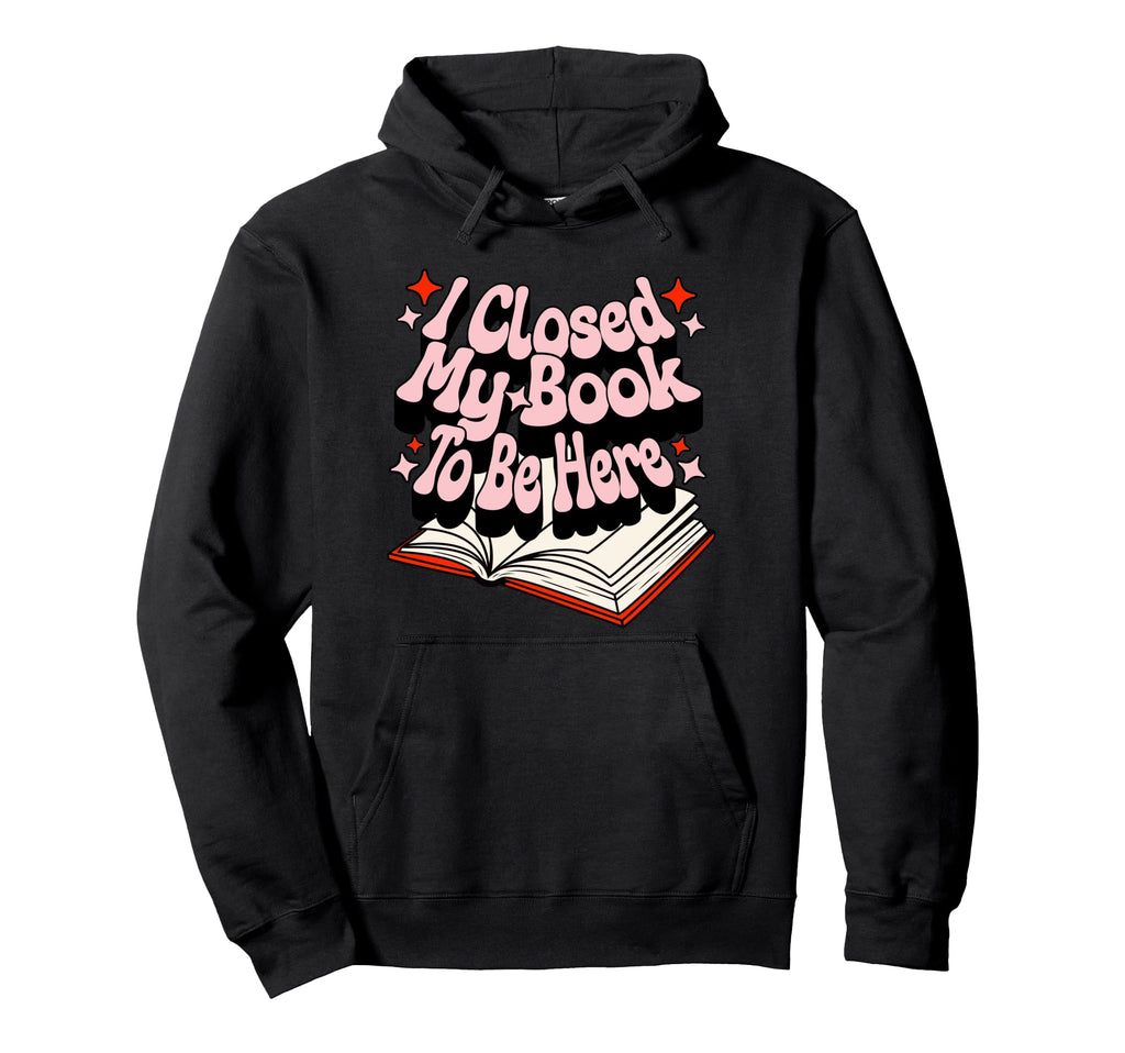 I Closed My Book To Be Here Book Lover Hoodie - Unique Graphic for Adults - T-Shirt, Sweatshirt, Hoodie