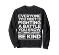 Everyone Is Fighting Battle You Know Sweatshirt - Novelty Apparel Unisex - T-Shirt, Sweatshirt, Hoodie