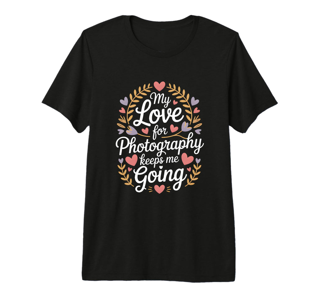 My Love Photography Keeps Me Going T-Shirt - Fun Novelty Design Men Women - T-Shirt, Sweatshirt, Hoodie