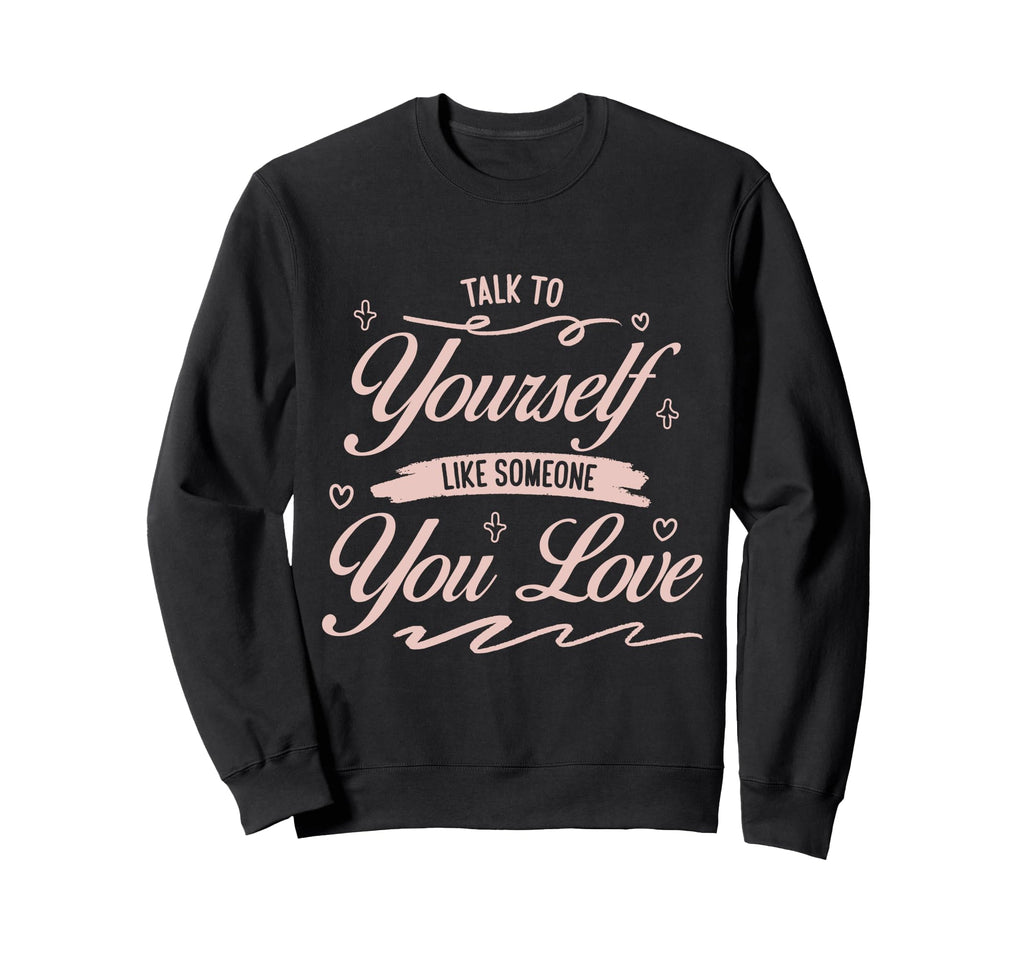 Talk To Yourself Like Someone You Sweatshirt - Unique Graphic Men Women - T-Shirt, Sweatshirt, Hoodie