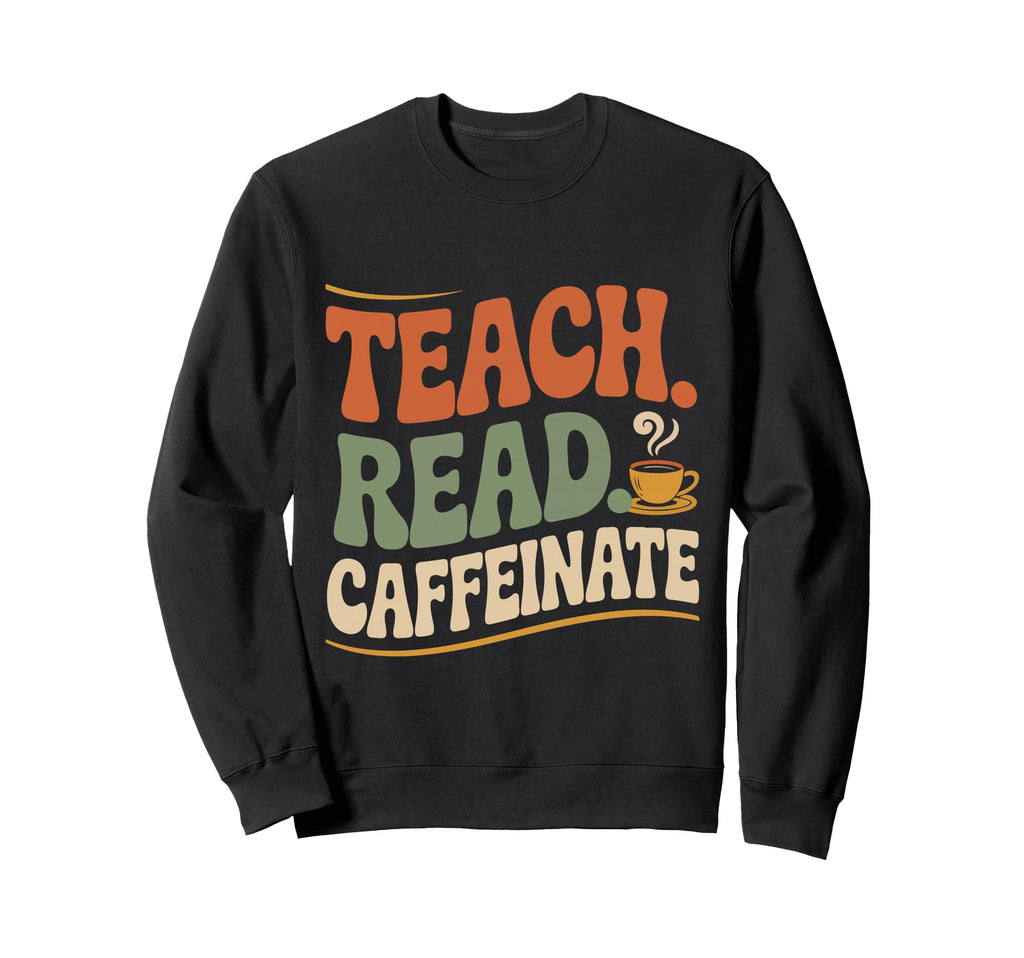 Teach Read Caffeinate Funny Teacher Sweatshirt - Novelty Apparel Men Women - T-Shirt, Sweatshirt, Hoodie