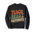Teach Read Caffeinate Funny Teacher Sweatshirt - Novelty Apparel Men Women - T-Shirt, Sweatshirt, Hoodie