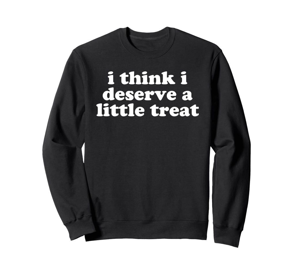 I Think I Deserve Little Treat Sweatshirt - Fun Novelty Design for Adults - T-Shirt, Sweatshirt, Hoodie