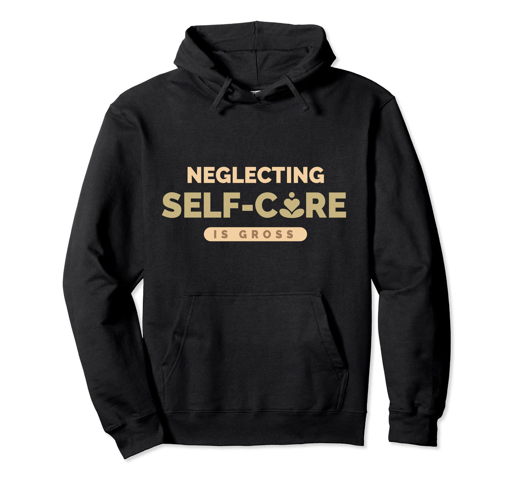 Neglecting Self Care Is Gross Mental Hoodie - Streetwear Style Men Women - T-Shirt, Sweatshirt, Hoodie