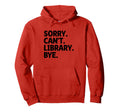 Sorry Cant Library Bye Book Reading Hoodie - Fun Novelty Design Men Women - T-Shirt, Sweatshirt, Hoodie