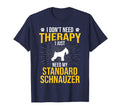 I Just Need My Standard Schnauzer Dog T-Shirt - Novelty Apparel Men Women - T-Shirt, Sweatshirt, Hoodie