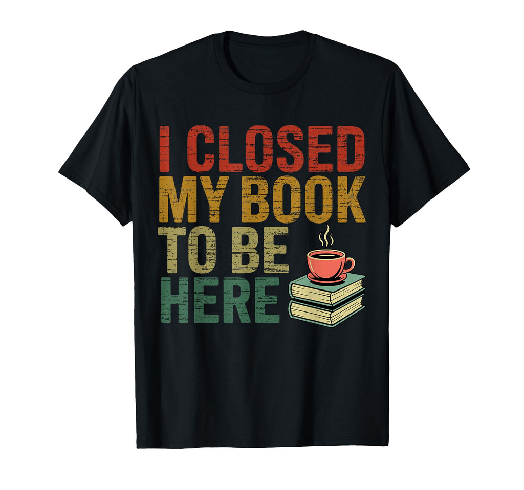 I Closed My Book To Be Here T-Shirt - Casual Everyday Wear for Adults - T-Shirt, Sweatshirt, Hoodie