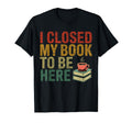 I Closed My Book To Be Here T-Shirt - Casual Everyday Wear for Adults - T-Shirt, Sweatshirt, Hoodie