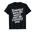 Remember When You Wanted What You T-Shirt - Minimalist Print Men Women - T-Shirt, Sweatshirt, Hoodie