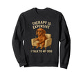 Dog Therapy Funny I Talk To My Sweatshirt - Casual Everyday Wear Men Women - T-Shirt, Sweatshirt, Hoodie