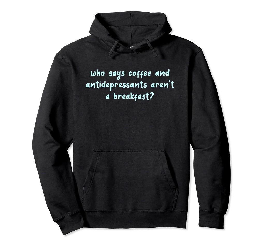 Who Says Antidepressants And Coffee Arent Hoodie - Custom Art Print Unisex - T-Shirt, Sweatshirt, Hoodie