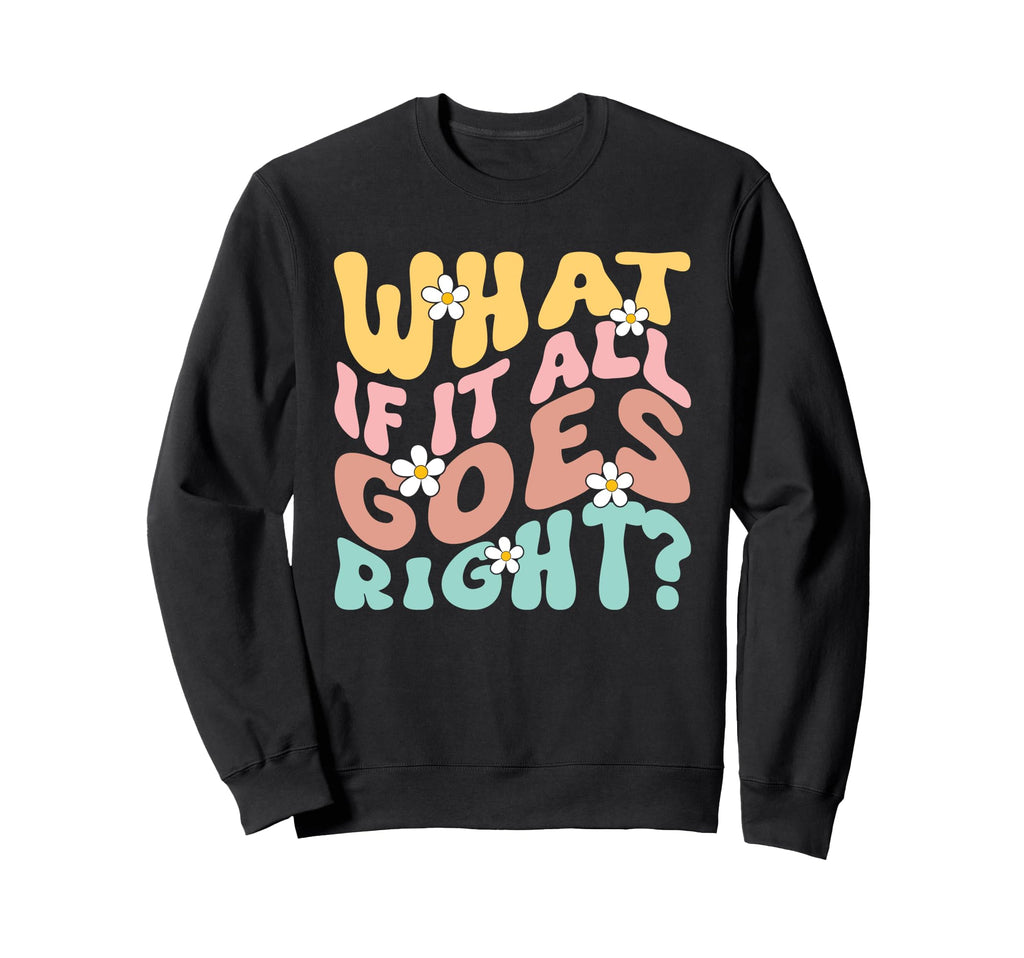 What If It All Goes Right Positive Sweatshirt - Graphic Print for Adults - T-Shirt, Sweatshirt, Hoodie