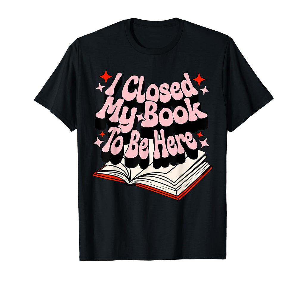 I Closed My Book To Be Here Book Lover T-Shirt - Graphic Print Unisex - T-Shirt, Sweatshirt, Hoodie