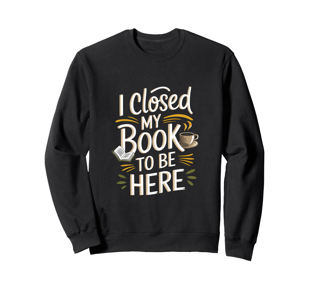 I Closed My Book To Be Here Sweatshirt - Trendy Graphic Men Women - T-Shirt, Sweatshirt, Hoodie