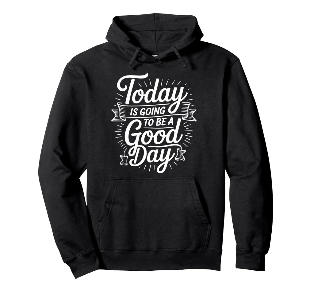 Today Is Going To Be Good Day Hoodie - Casual Everyday Wear Unisex - T-Shirt, Sweatshirt, Hoodie