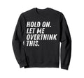 Hold Let Me Overthink This Funny Sweatshirt - Casual Everyday Wear Unisex - T-Shirt, Sweatshirt, Hoodie