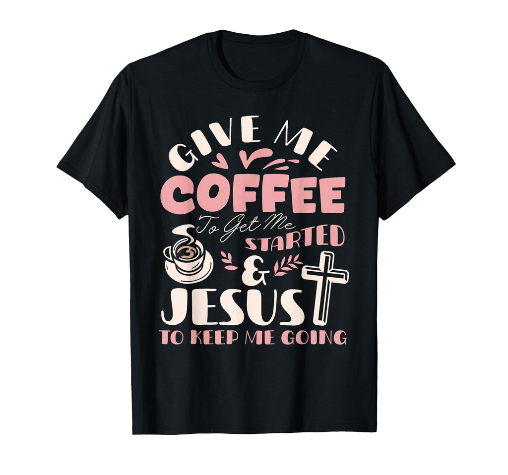 Give Me Coffee To Get Me Started And T-Shirt - Novelty Apparel Unisex - T-Shirt, Sweatshirt, Hoodie
