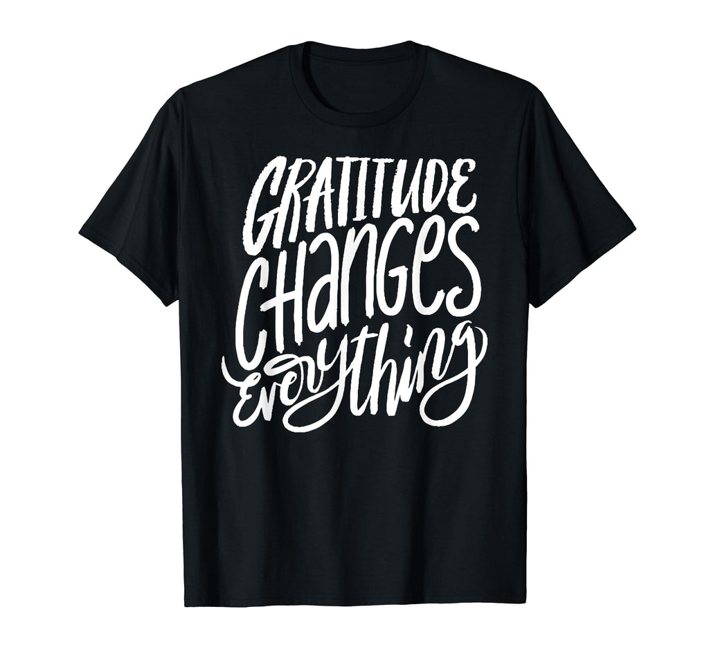 Gratitude Changes Everything T-Shirt - Casual Everyday Wear Men Women - T-Shirt, Sweatshirt, Hoodie
