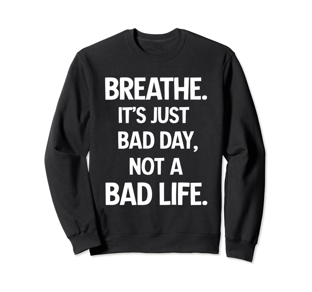 Breathe Its Just Bad Day Not Bad Life Sweatshirt - Custom Art Print Unisex - T-Shirt, Sweatshirt, Hoodie