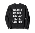 Breathe Its Just Bad Day Not Bad Life Sweatshirt - Custom Art Print Unisex - T-Shirt, Sweatshirt, Hoodie
