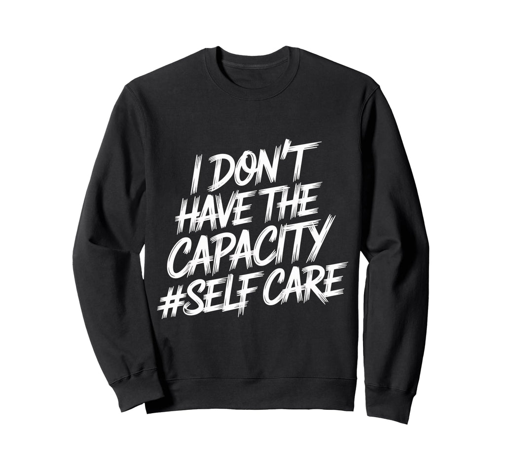 I Dont Have Capacity Self Care Sweatshirt - Custom Art Print Unisex - T-Shirt, Sweatshirt, Hoodie