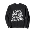 I Dont Have Capacity Self Care Sweatshirt - Custom Art Print Unisex - T-Shirt, Sweatshirt, Hoodie