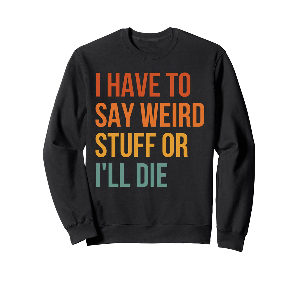 I Have To Say Weird Stuff Or Ill Die Sweatshirt - Graphic Print Men Women - T-Shirt, Sweatshirt, Hoodie