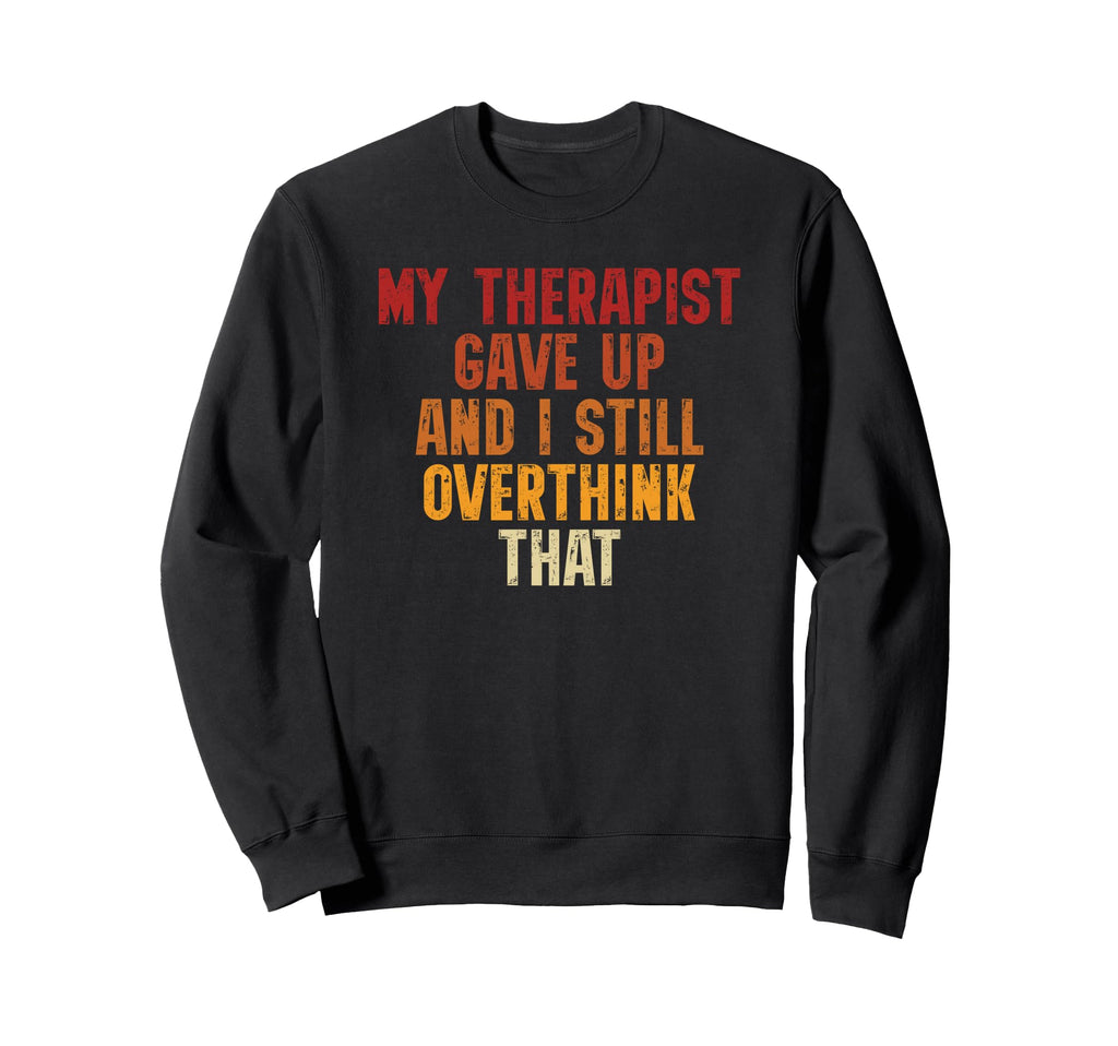 My Therapist Gave Up And I Still Sweatshirt - Unique Graphic Men Women - T-Shirt, Sweatshirt, Hoodie
