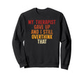 My Therapist Gave Up And I Still Sweatshirt - Unique Graphic Men Women - T-Shirt, Sweatshirt, Hoodie