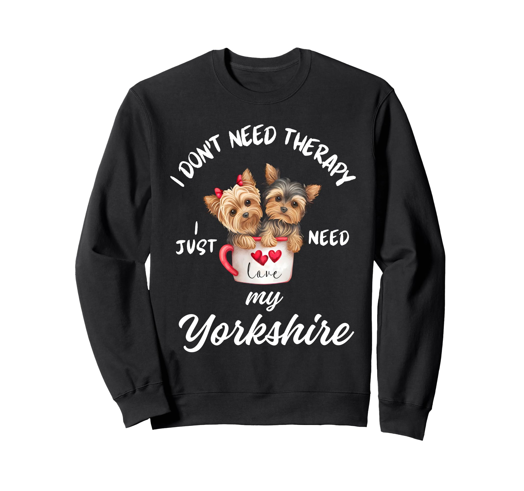 Yorkshire Dog Lover I Just Need My Sweatshirt - Graphic Print Unisex - T-Shirt, Sweatshirt, Hoodie