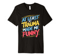 Least My Trauma Made Me Funny Coping T-Shirt - Custom Art Print Unisex - T-Shirt, Sweatshirt, Hoodie