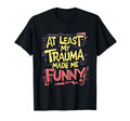 Funny Least My Trauma Made Me Funny T-Shirt - Novelty Apparel Men Women - T-Shirt, Sweatshirt, Hoodie