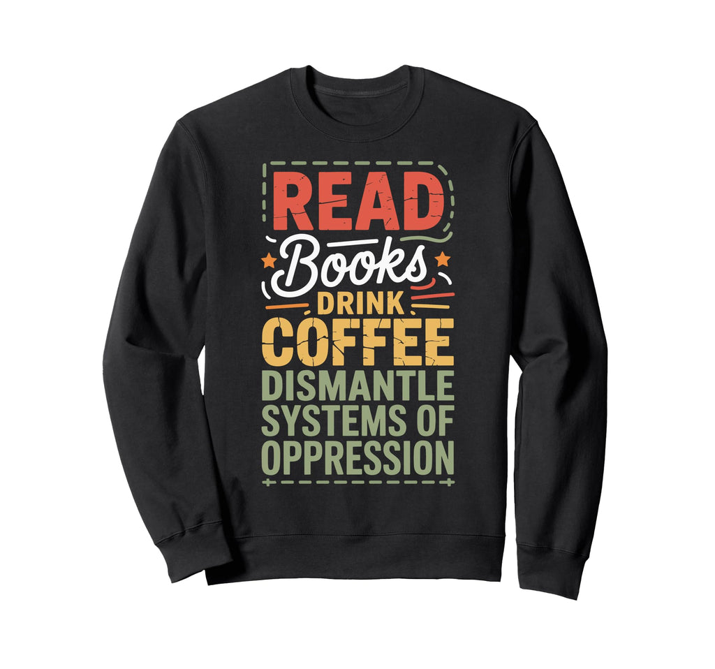 Read Books Drink Coffee Dismantle Sweatshirt - Fun Novelty Design Unisex - T-Shirt, Sweatshirt, Hoodie