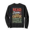 Read Books Drink Coffee Dismantle Sweatshirt - Fun Novelty Design Unisex - T-Shirt, Sweatshirt, Hoodie