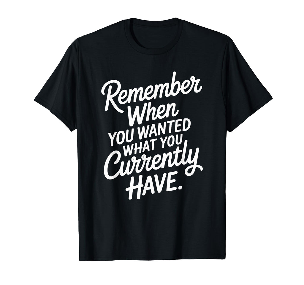 Remember When You Wanted What You T-Shirt - Novelty Apparel for Adults - T-Shirt, Sweatshirt, Hoodie