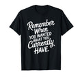 Remember When You Wanted What You T-Shirt - Novelty Apparel for Adults - T-Shirt, Sweatshirt, Hoodie