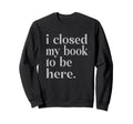 Groovy Closed My Book To Be Here Sweatshirt - Trendy Graphic Unisex - T-Shirt, Sweatshirt, Hoodie