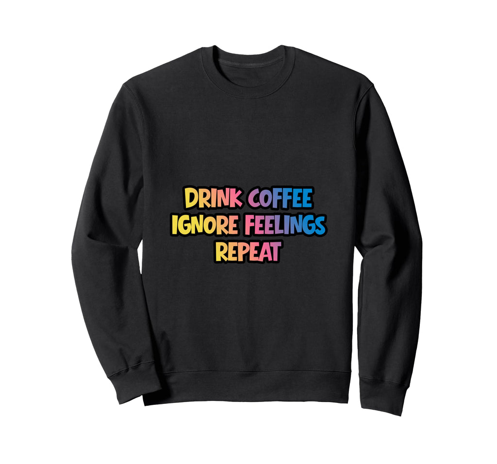 Drink Coffee Ignore Feelings Repeat Sweatshirt - Novelty Apparel Men Women - T-Shirt, Sweatshirt, Hoodie