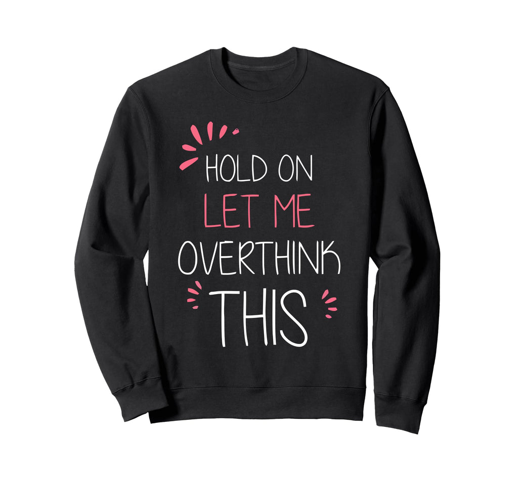 Hold Let Me Overthink This Fun And Sweatshirt - Custom Art Print Unisex - T-Shirt, Sweatshirt, Hoodie