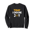 Today I Choose Joy Motivational Happy Sweatshirt - Custom Art Print Unisex - T-Shirt, Sweatshirt, Hoodie