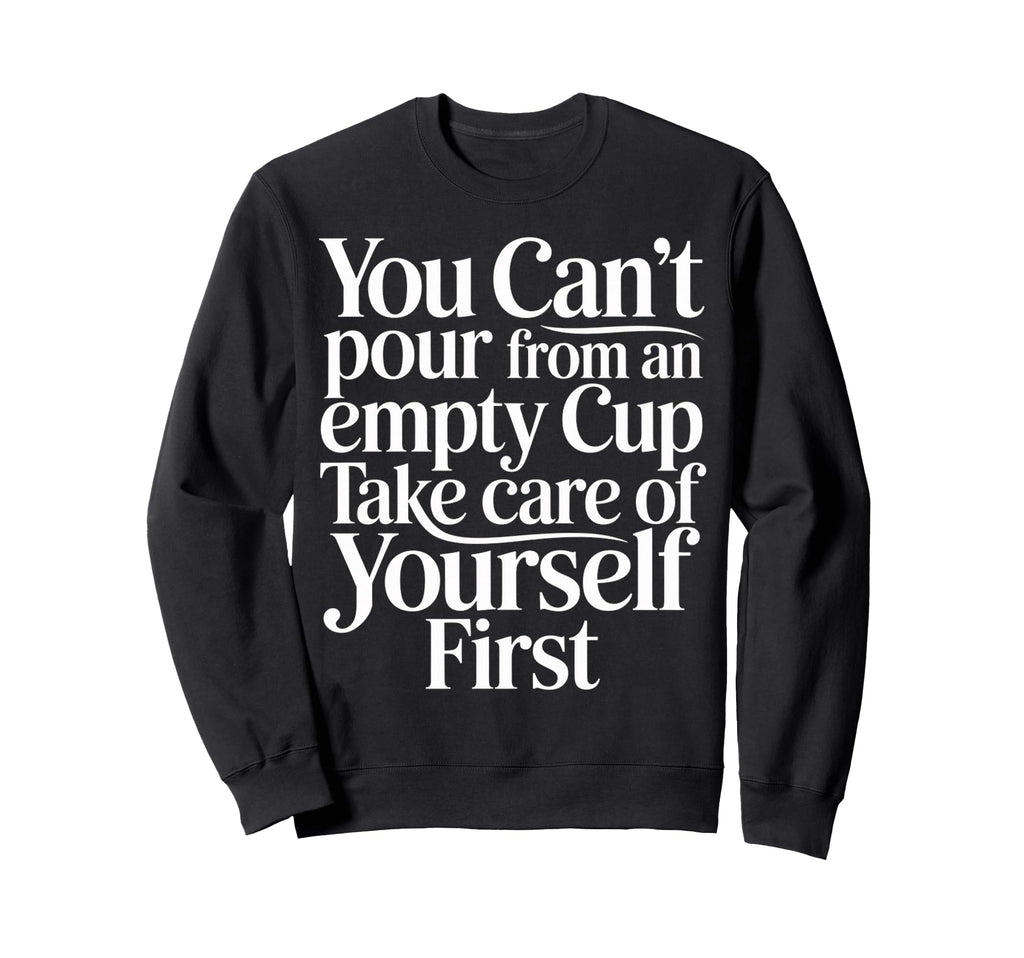Cant Pour From Empty Cup Self Care First Sweatshirt - Graphic Print Unisex - T-Shirt, Sweatshirt, Hoodie