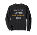 Hold Let Me Overthink This Sarcastic Sweatshirt - Fun Novelty Design Unisex - T-Shirt, Sweatshirt, Hoodie