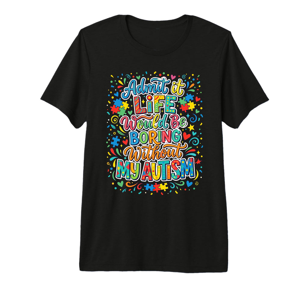 Admit It Life Boring Without My Autism T-Shirt - Streetwear Style Unisex - T-Shirt, Sweatshirt, Hoodie