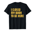 I Closed My Book To Be Here Funny Reader T-Shirt - Trendy Graphic Unisex - T-Shirt, Sweatshirt, Hoodie